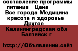 составление программы питания › Цена ­ 2 500 - Все города Медицина, красота и здоровье » Другое   . Калининградская обл.,Балтийск г.